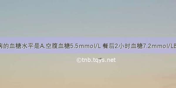 可诊断糖尿病的血糖水平是A.空腹血糖5.5mmol/L 餐后2小时血糖7.2mmol/LB.空腹血糖5.8