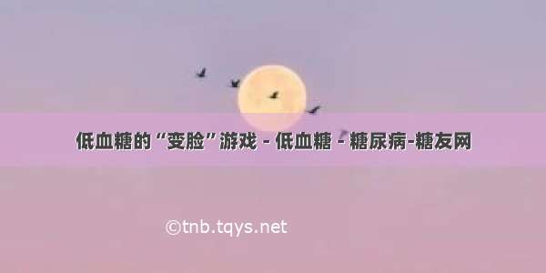 低血糖的“变脸”游戏 - 低血糖 - 糖尿病-糖友网