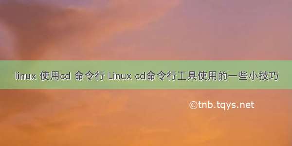 linux 使用cd 命令行 Linux cd命令行工具使用的一些小技巧