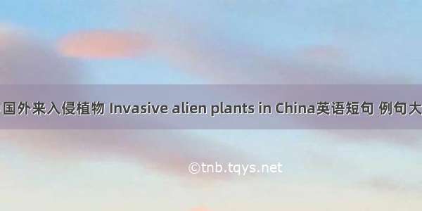 中国外来入侵植物 Invasive alien plants in China英语短句 例句大全