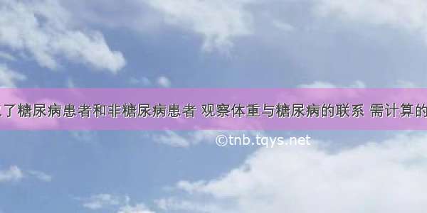 从医院选取了糖尿病患者和非糖尿病患者 观察体重与糖尿病的联系 需计算的指标为A.患