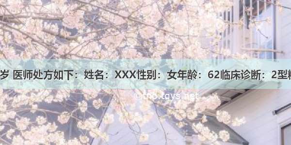 患者 女。62岁 医师处方如下：姓名：XXX性别：女年龄：62临床诊断：2型糖尿病高血压