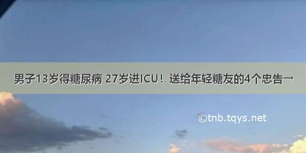 男子13岁得糖尿病 27岁进ICU！送给年轻糖友的4个忠告→