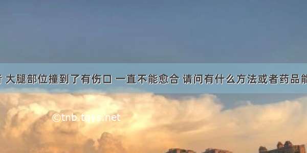 糖尿病患者 大腿部位撞到了有伤口 一直不能愈合 请问有什么方法或者药品能治疗的吗？