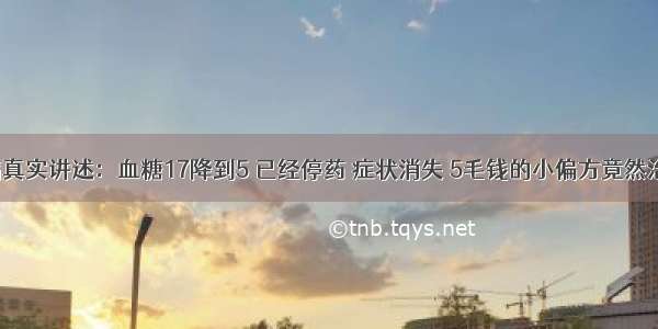 糖尿病真实讲述：血糖17降到5 已经停药 症状消失 5毛钱的小偏方竟然治好了！