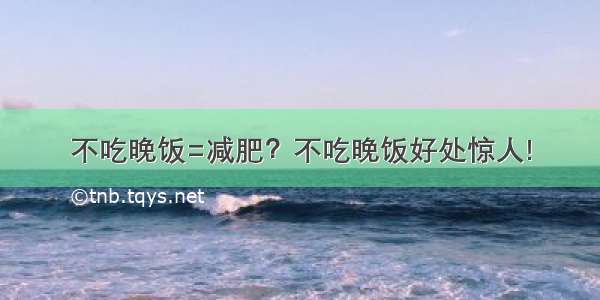 不吃晚饭=减肥？不吃晚饭好处惊人!