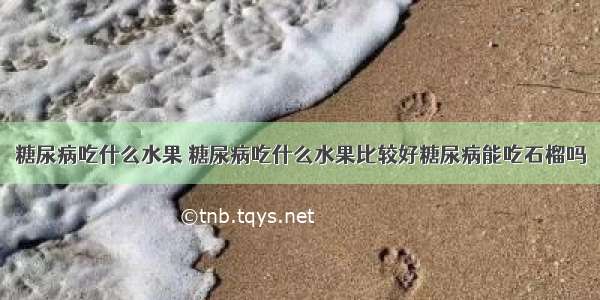 糖尿病吃什么水果 糖尿病吃什么水果比较好糖尿病能吃石榴吗