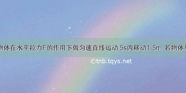 如图所示 物体在水平拉力F的作用下做匀速直线运动 5s内移动1.5m．若物体与地面间的