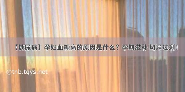 【糖尿病】孕妇血糖高的原因是什么？孕期滋补 切忌过剩！