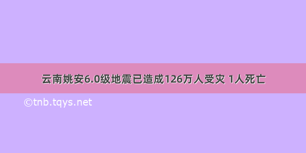 云南姚安6.0级地震已造成126万人受灾 1人死亡