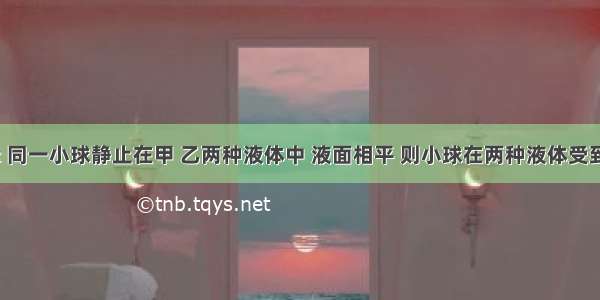 如图所示 同一小球静止在甲 乙两种液体中 液面相平 则小球在两种液体受到的浮力F