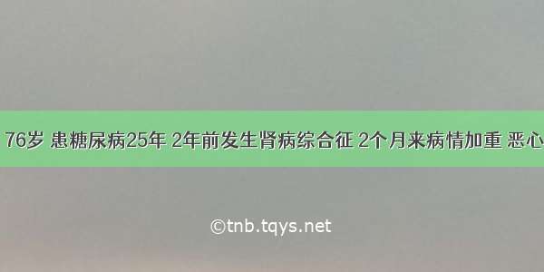 患者 男 76岁 患糖尿病25年 2年前发生肾病综合征 2个月来病情加重 恶心呕吐 口
