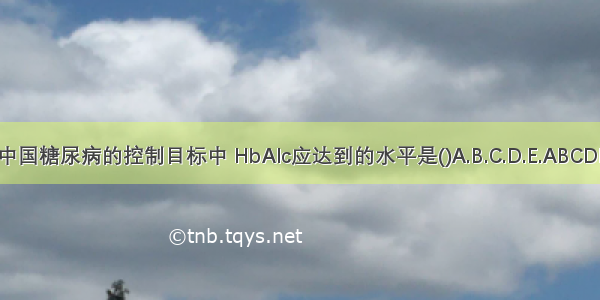 中国糖尿病的控制目标中 HbAlc应达到的水平是()A.B.C.D.E.ABCDE