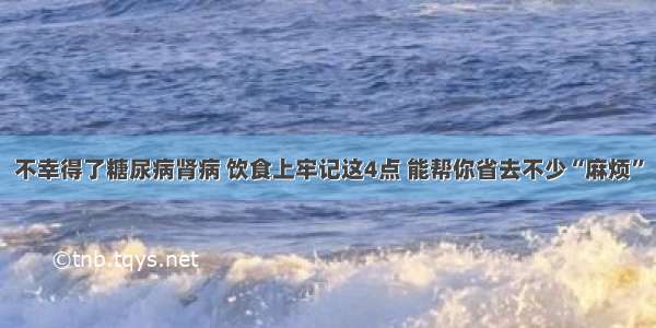 不幸得了糖尿病肾病 饮食上牢记这4点 能帮你省去不少“麻烦”