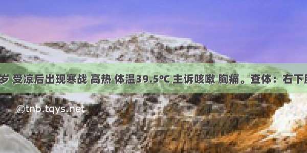 男性 23岁 受凉后出现寒战 高热 体温39.5℃ 主诉咳嗽 胸痛。查体：右下肺叩诊浊