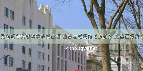 张萌偷师刘敏涛学表情管理 直言让她踢馆《浪姐》 为自己报仇？