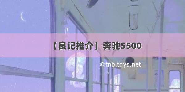 【良记推介】奔驰S500