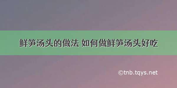 鲜笋汤头的做法 如何做鲜笋汤头好吃