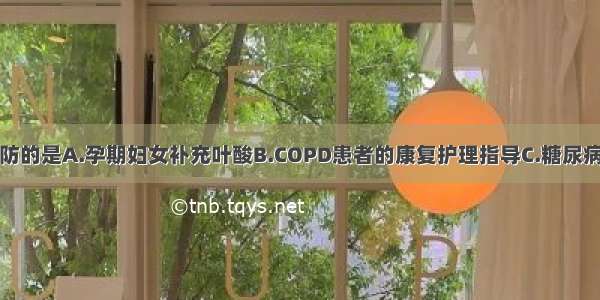 属于第一级预防的是A.孕期妇女补充叶酸B.COPD患者的康复护理指导C.糖尿病患者的筛检D.