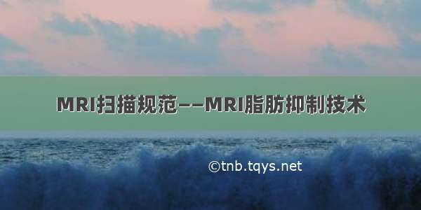 MRI扫描规范——MRI脂肪抑制技术