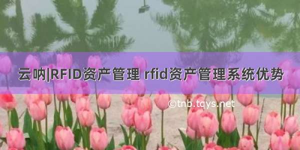 云呐|RFID资产管理 rfid资产管理系统优势