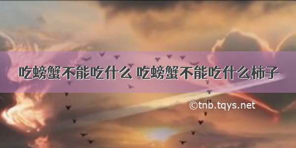 吃螃蟹不能吃什么 吃螃蟹不能吃什么柿子