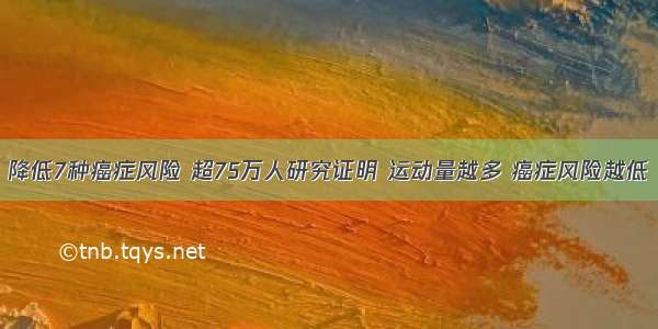 降低7种癌症风险 超75万人研究证明 运动量越多 癌症风险越低