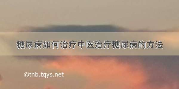 糖尿病如何治疗中医治疗糖尿病的方法