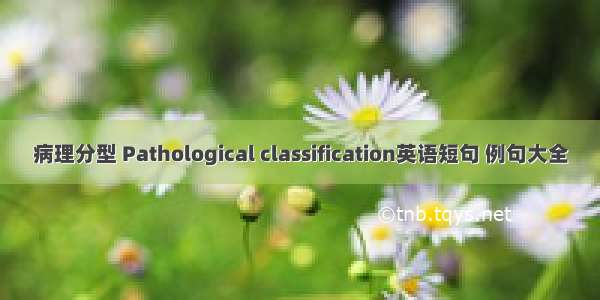 病理分型 Pathological classification英语短句 例句大全