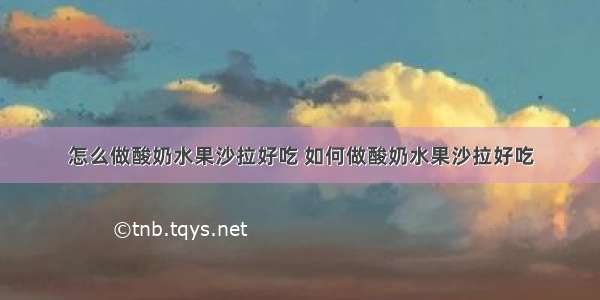 怎么做酸奶水果沙拉好吃 如何做酸奶水果沙拉好吃