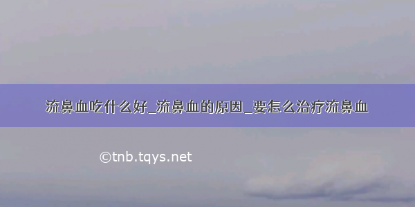 流鼻血吃什么好_流鼻血的原因_要怎么治疗流鼻血