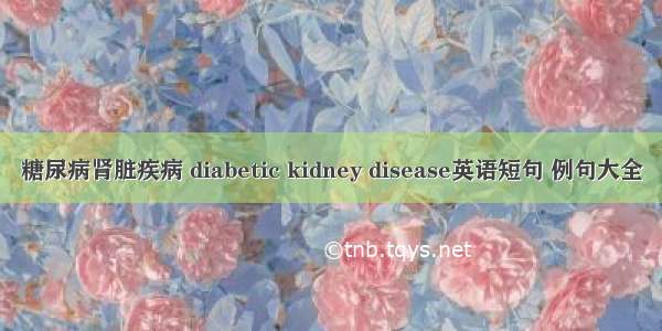 糖尿病肾脏疾病 diabetic kidney disease英语短句 例句大全