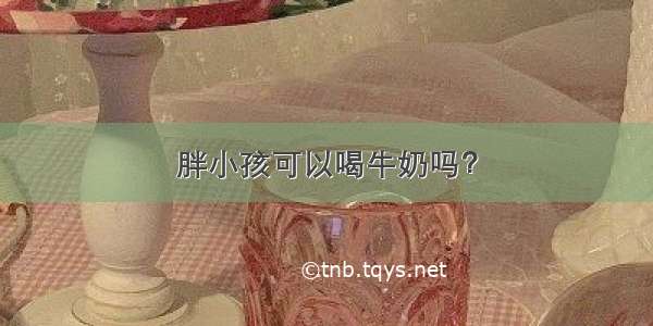 胖小孩可以喝牛奶吗？