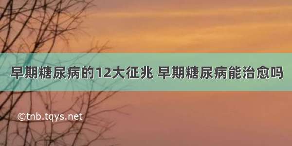 早期糖尿病的12大征兆 早期糖尿病能治愈吗