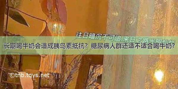 长期喝牛奶会造成胰岛素抵抗？糖尿病人群还适不适合喝牛奶？