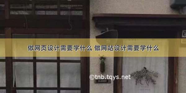 做网页设计需要学什么 做网站设计需要学什么