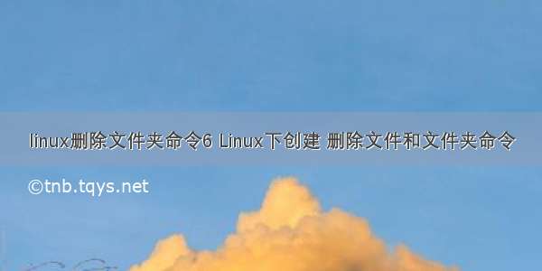 linux删除文件夹命令6 Linux下创建 删除文件和文件夹命令