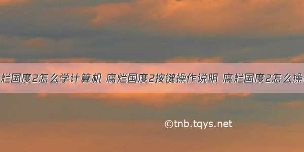 腐烂国度2怎么学计算机 腐烂国度2按键操作说明 腐烂国度2怎么操作