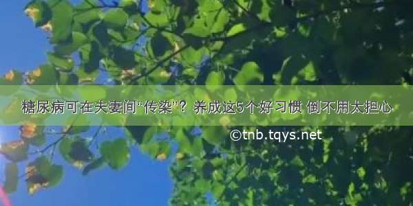 糖尿病可在夫妻间“传染”？养成这5个好习惯 倒不用太担心