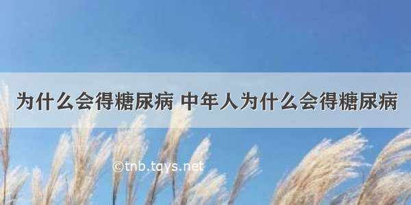 为什么会得糖尿病 中年人为什么会得糖尿病