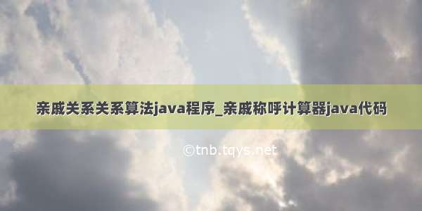 亲戚关系关系算法java程序_亲戚称呼计算器java代码