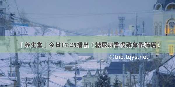 「养生堂」今日17:25播出《糖尿病警惕致命假肺癌》