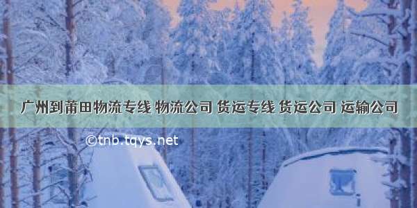 广州到莆田物流专线 物流公司 货运专线 货运公司 运输公司