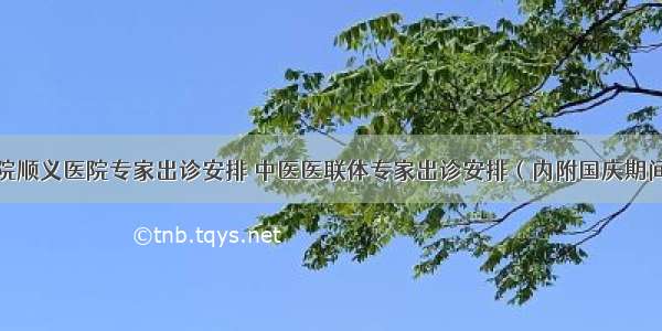 北京中医医院顺义医院专家出诊安排 中医医联体专家出诊安排（内附国庆期间门诊工作安