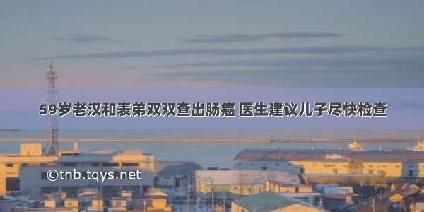 59岁老汉和表弟双双查出肠癌 医生建议儿子尽快检查