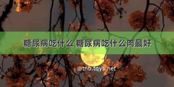 糖尿病吃什么 糖尿病吃什么肉最好