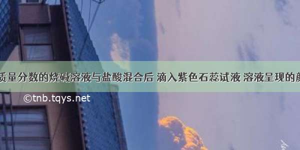 等质量 等质量分数的烧碱溶液与盐酸混合后 滴入紫色石蕊试液 溶液呈现的颜色是A.红