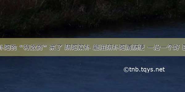 ​补肾补阳的“特效药”来了 阴阳双补 能滋阴补阳清肠便 一治一个好 百试百灵