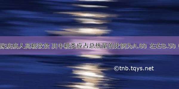 目前主张糖尿病病人高糖饮食 其中糖类应占总热量的比例为A.60％左右B.50％C.40％D.30