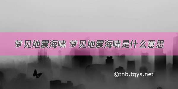 梦见地震海啸 梦见地震海啸是什么意思